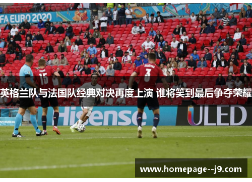 英格兰队与法国队经典对决再度上演 谁将笑到最后争夺荣耀