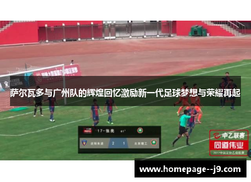 萨尔瓦多与广州队的辉煌回忆激励新一代足球梦想与荣耀再起 萨尔瓦多与广州队的辉煌回忆激励新一代足球梦想与荣耀再起