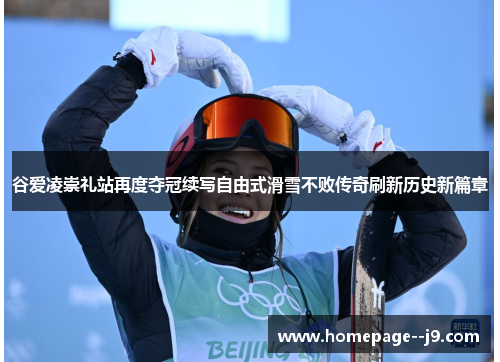 谷爱凌崇礼站再度夺冠续写自由式滑雪不败传奇刷新历史新篇章