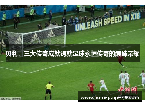 贝利：三大传奇成就铸就足球永恒传奇的巅峰荣耀