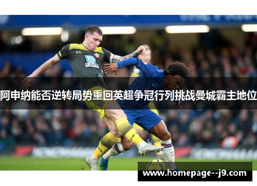 阿申纳能否逆转局势重回英超争冠行列挑战曼城霸主地位