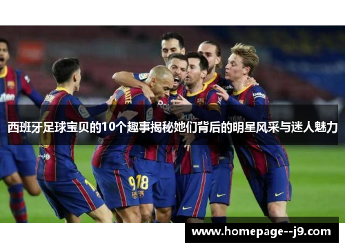 西班牙足球宝贝的10个趣事揭秘她们背后的明星风采与迷人魅力