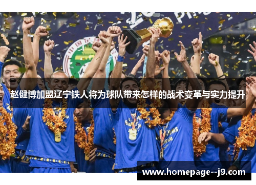 赵健博加盟辽宁铁人将为球队带来怎样的战术变革与实力提升