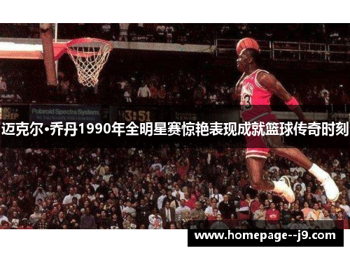 迈克尔·乔丹1990年全明星赛惊艳表现成就篮球传奇时刻