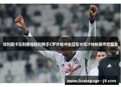 塔利斯卡在利雅得胜利携手C罗并肩冲击冠军书写沙特联赛传奇篇章