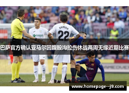 巴萨官方确认亚马尔因腹股沟拉伤休战两周无缘近期比赛