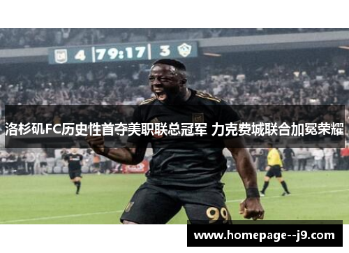 洛杉矶FC历史性首夺美职联总冠军 力克费城联合加冕荣耀