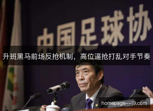升班黑马前场反抢机制,高位逼抢打乱对手节奏 升班黑马前场反抢机制,高位逼抢打乱对手节奏