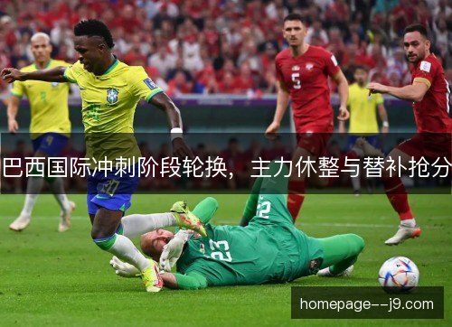 巴西国际冲刺阶段轮换,主力休整与替补抢分 巴西国际冲刺阶段轮换,主力休整与替补抢分