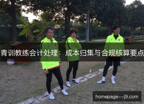 青训教练会计处理：成本归集与合规核算要点